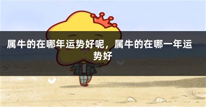 属牛的在哪年运势好呢，属牛的在哪一年运势好