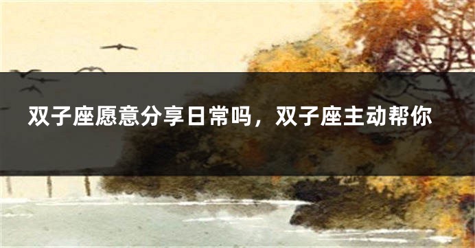 双子座愿意分享日常吗，双子座主动帮你