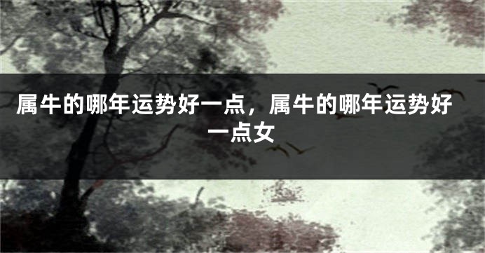属牛的哪年运势好一点，属牛的哪年运势好一点女