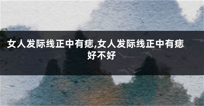 女人发际线正中有痣,女人发际线正中有痣好不好
