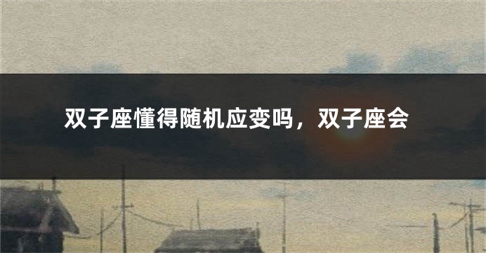 双子座懂得随机应变吗，双子座会