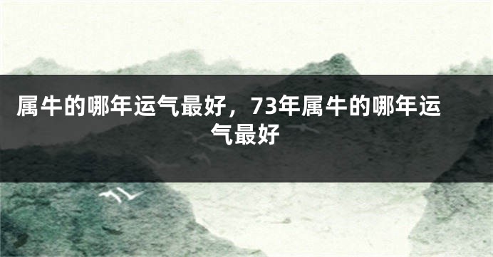 属牛的哪年运气最好，73年属牛的哪年运气最好