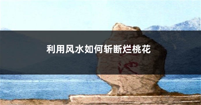 利用风水如何斩断烂桃花