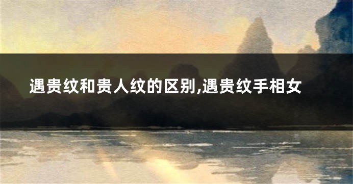 遇贵纹和贵人纹的区别,遇贵纹手相女