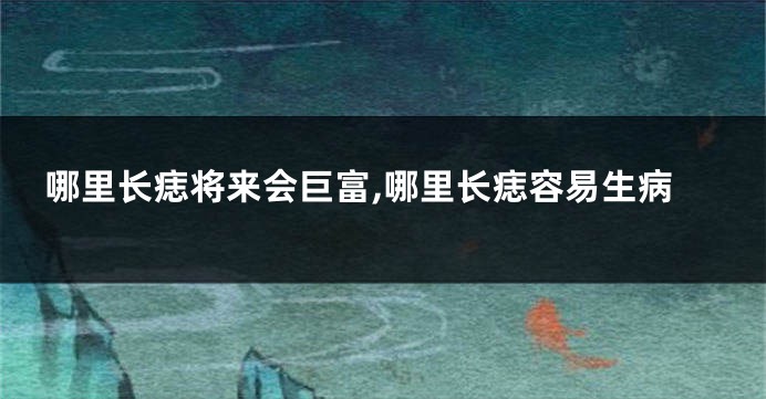 哪里长痣将来会巨富,哪里长痣容易生病