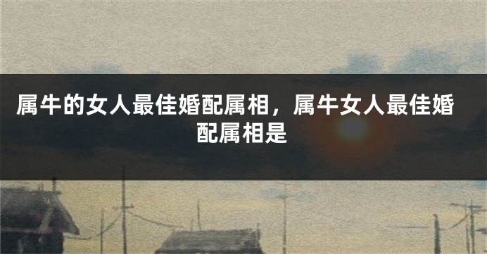 属牛的女人最佳婚配属相，属牛女人最佳婚配属相是