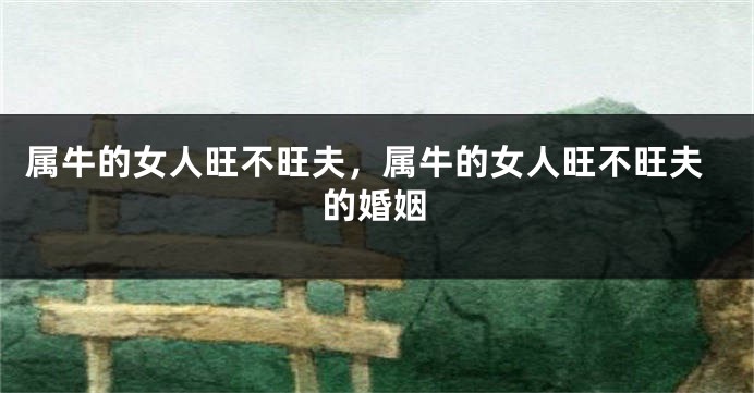 属牛的女人旺不旺夫，属牛的女人旺不旺夫的婚姻