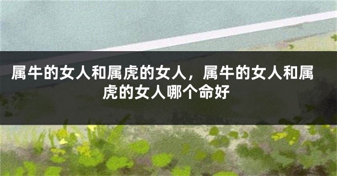 属牛的女人和属虎的女人，属牛的女人和属虎的女人哪个命好
