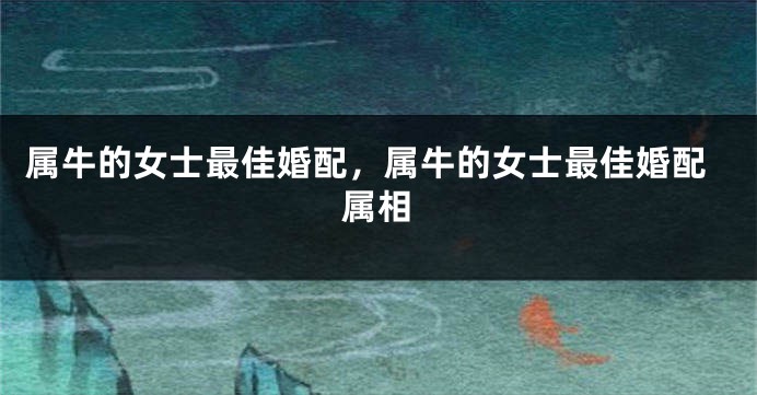 属牛的女士最佳婚配，属牛的女士最佳婚配属相