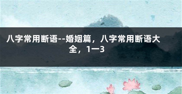 八字常用断语--婚姻篇，八字常用断语大全，1一3