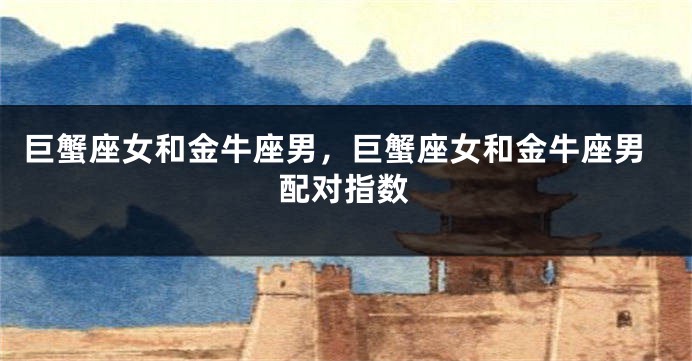 巨蟹座女和金牛座男，巨蟹座女和金牛座男配对指数