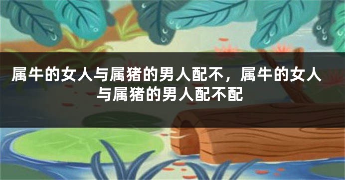 属牛的女人与属猪的男人配不，属牛的女人与属猪的男人配不配