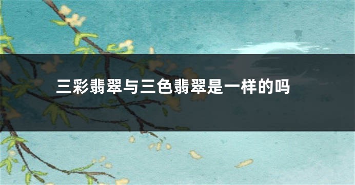 三彩翡翠与三色翡翠是一样的吗