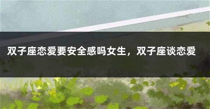 双子座恋爱要安全感吗女生，双子座谈恋爱