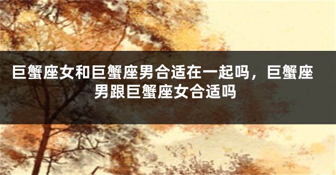 巨蟹座女和巨蟹座男合适在一起吗，巨蟹座男跟巨蟹座女合适吗