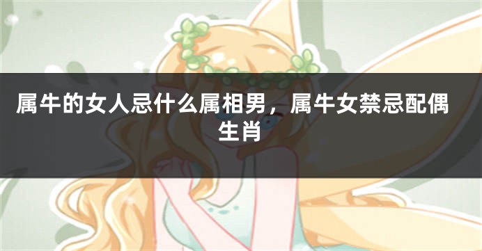 属牛的女人忌什么属相男，属牛女禁忌配偶生肖
