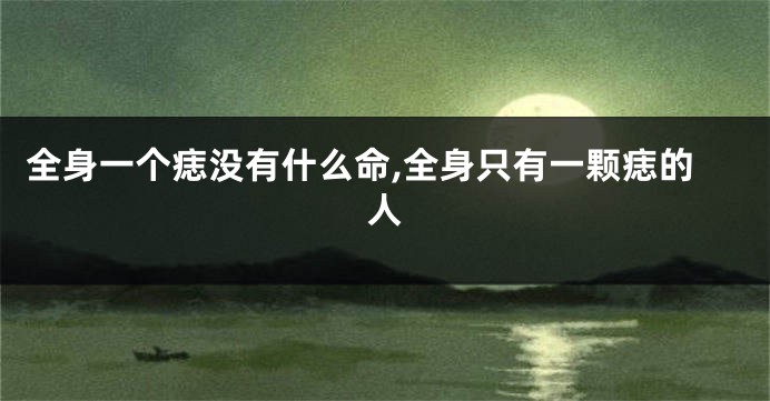 全身一个痣没有什么命,全身只有一颗痣的人