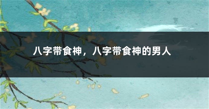 八字带食神，八字带食神的男人
