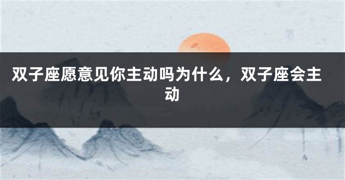 双子座愿意见你主动吗为什么，双子座会主动