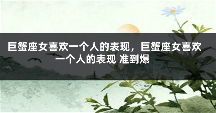巨蟹座女喜欢一个人的表现，巨蟹座女喜欢一个人的表现 准到爆