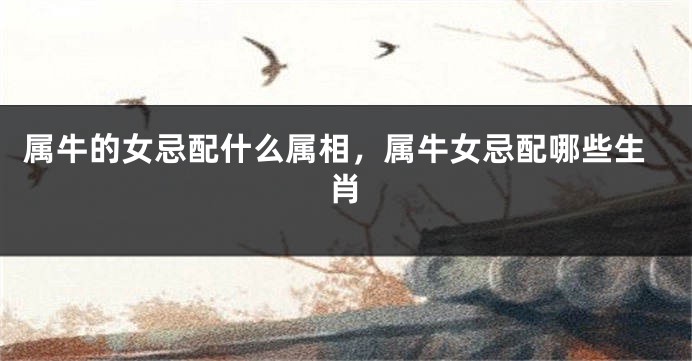 属牛的女忌配什么属相，属牛女忌配哪些生肖