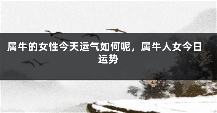 属牛的女性今天运气如何呢，属牛人女今日运势