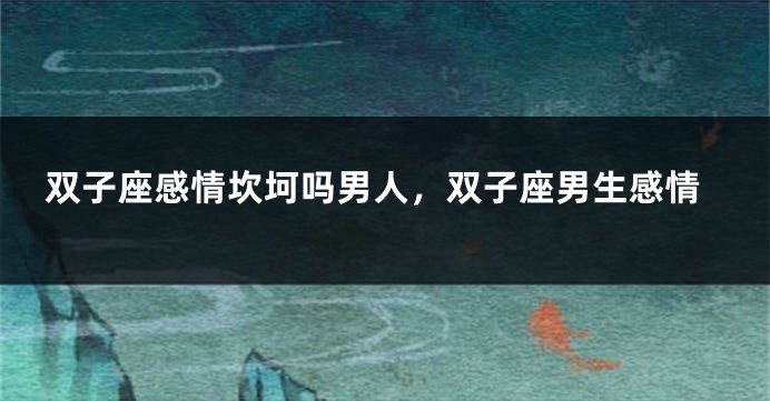 双子座感情坎坷吗男人，双子座男生感情
