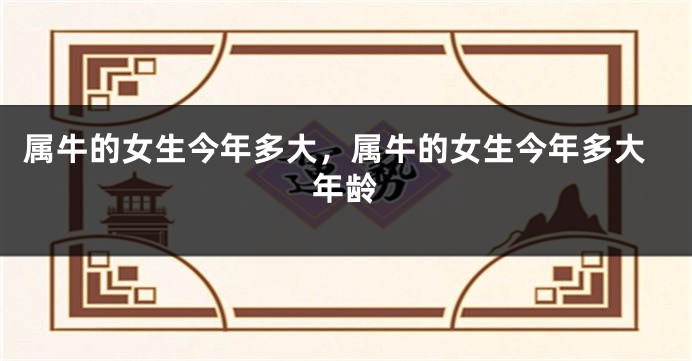属牛的女生今年多大,属牛的女生今年多大年龄
