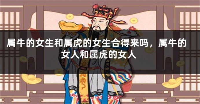 属牛的女生和属虎的女生合得来吗，属牛的女人和属虎的女人