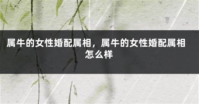 属牛的女性婚配属相，属牛的女性婚配属相怎么样