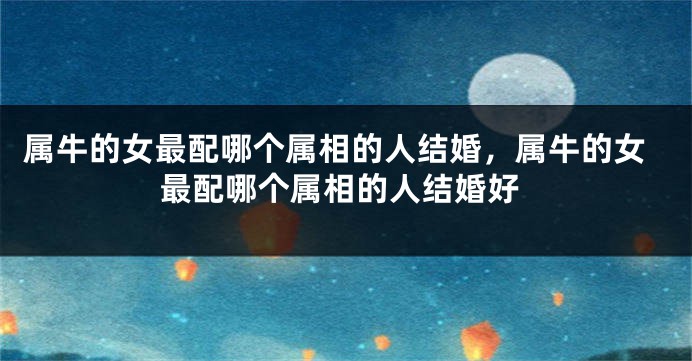 属牛的女最配哪个属相的人结婚，属牛的女最配哪个属相的人结婚好