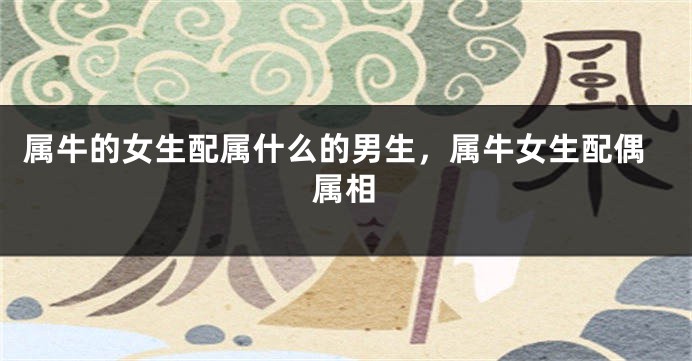 属牛的女生配属什么的男生，属牛女生配偶属相
