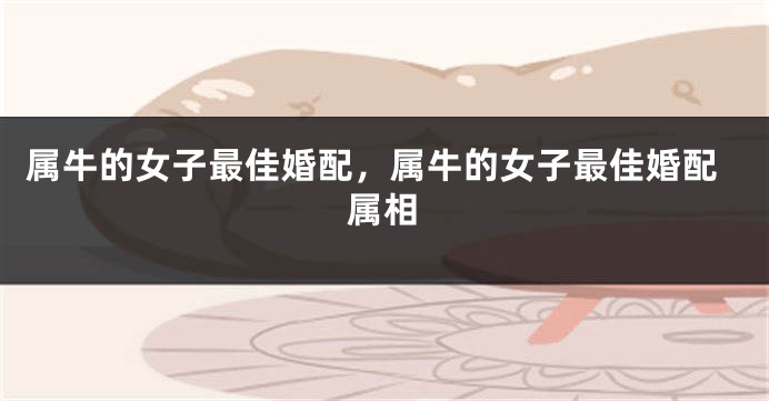 属牛的女子最佳婚配，属牛的女子最佳婚配属相