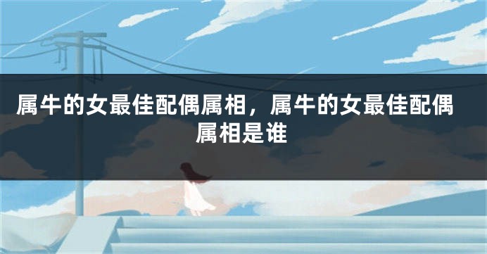 属牛的女最佳配偶属相，属牛的女最佳配偶属相是谁