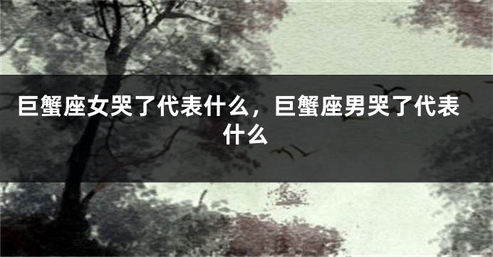 巨蟹座女哭了代表什么，巨蟹座男哭了代表什么