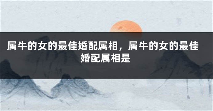 属牛的女的最佳婚配属相，属牛的女的最佳婚配属相是
