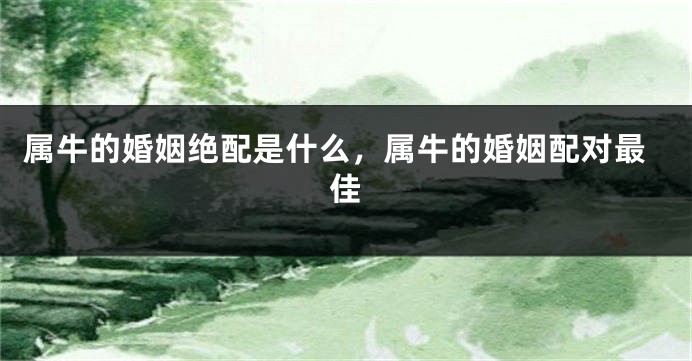 属牛的婚姻绝配是什么，属牛的婚姻配对最佳
