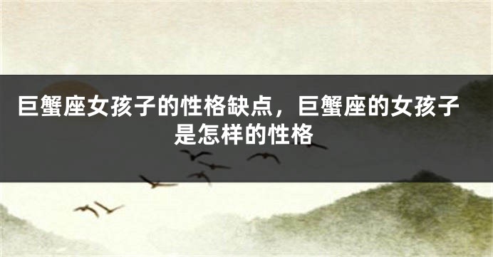 巨蟹座女孩子的性格缺点，巨蟹座的女孩子是怎样的性格