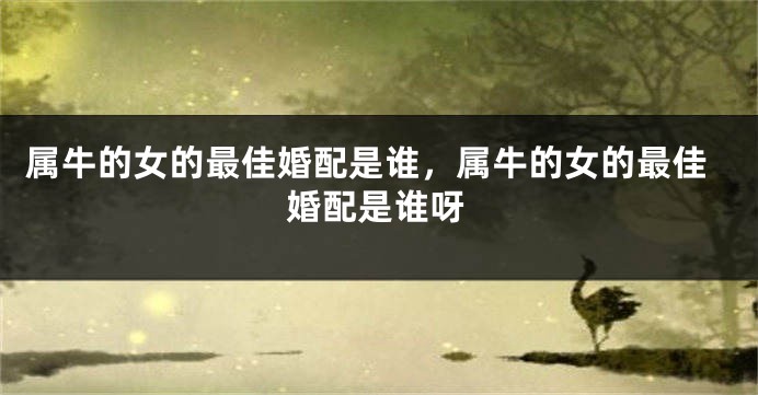 属牛的女的最佳婚配是谁，属牛的女的最佳婚配是谁呀