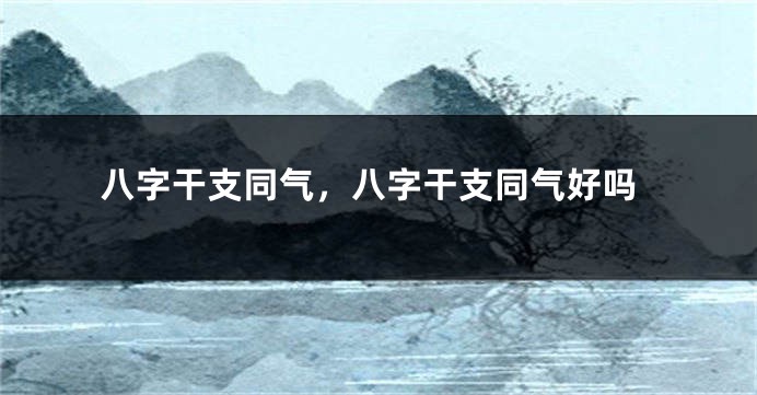 八字干支同气，八字干支同气好吗