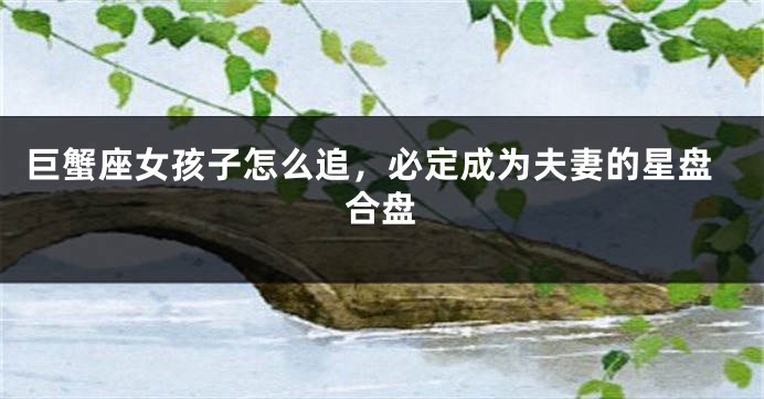 巨蟹座女孩子怎么追，必定成为夫妻的星盘合盘