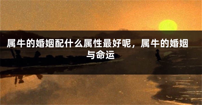 属牛的婚姻配什么属性最好呢，属牛的婚姻与命运