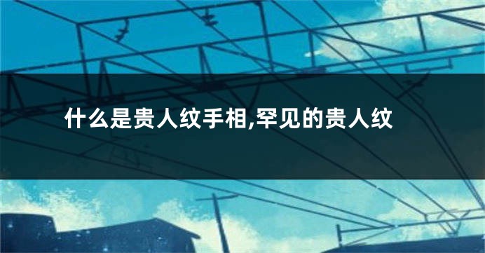 什么是贵人纹手相,罕见的贵人纹