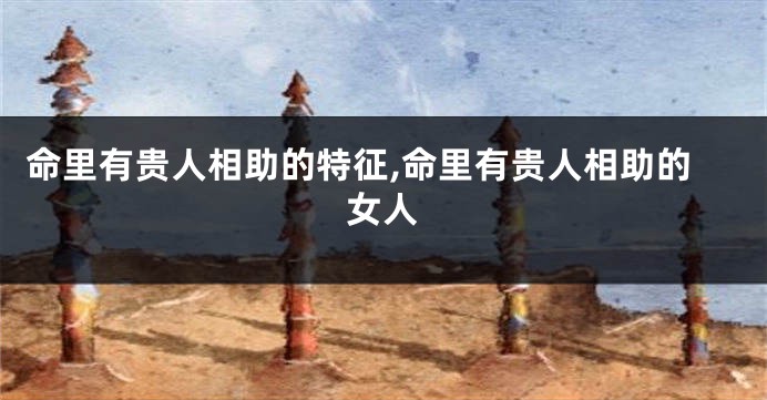 命里有贵人相助的特征,命里有贵人相助的女人