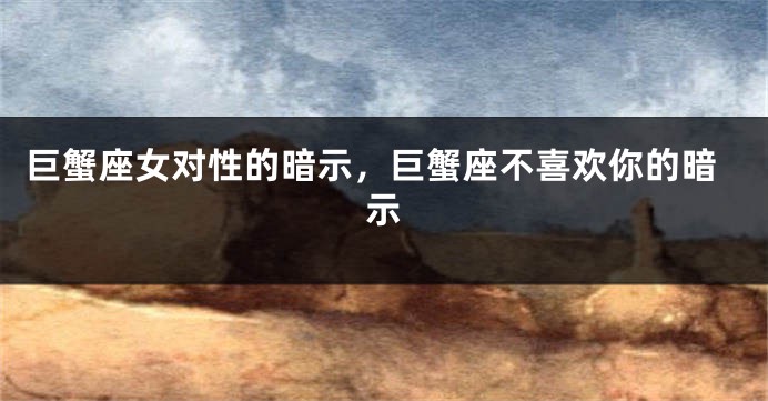 巨蟹座女对性的暗示，巨蟹座不喜欢你的暗示