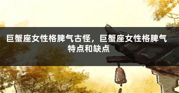 巨蟹座女性格脾气古怪，巨蟹座女性格脾气特点和缺点