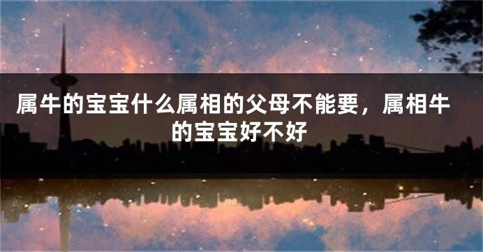 属牛的宝宝什么属相的父母不能要，属相牛的宝宝好不好