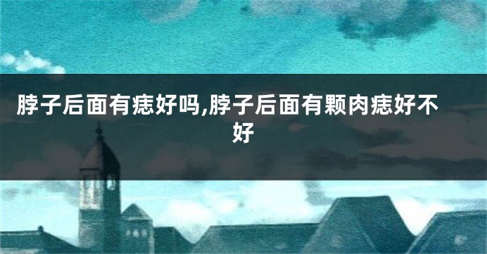 脖子后面有痣好吗,脖子后面有颗肉痣好不好