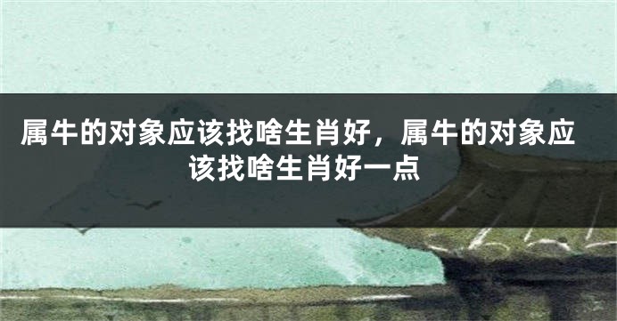 属牛的对象应该找啥生肖好，属牛的对象应该找啥生肖好一点