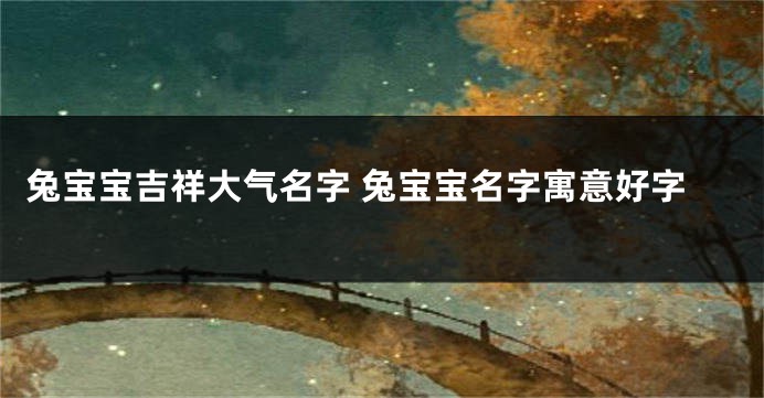 兔宝宝吉祥大气名字 兔宝宝名字寓意好字